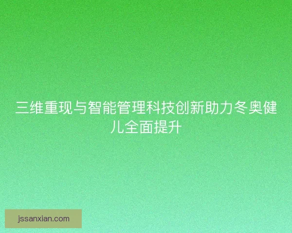 三维重现与智能管理科技创新助力冬奥健儿全面提升