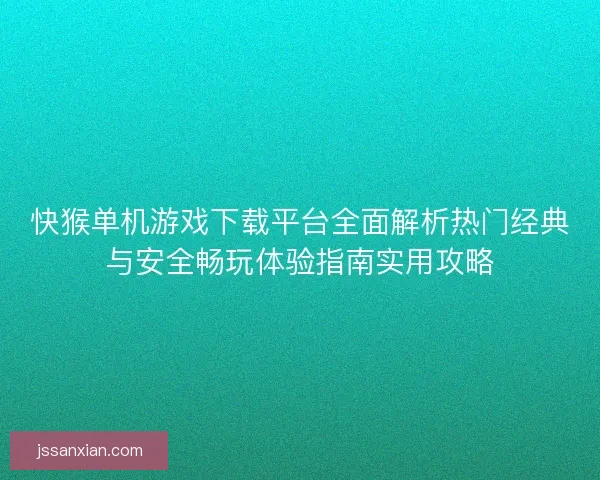 快猴单机游戏下载平台全面解析热门经典与安全畅玩体验指南实用攻略